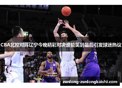 CBA北控对阵辽宁今晚精彩对决谁能笑到最后引发球迷热议