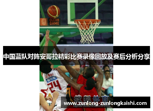 中国蓝队对阵安哥拉精彩比赛录像回放及赛后分析分享