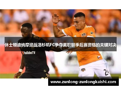 休士顿迪纳摩迎战洛杉矶FC争夺美职联季后赛资格的关键对决