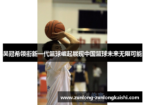 吴冠希领衔新一代篮球崛起展现中国篮球未来无限可能