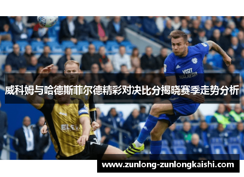 威科姆与哈德斯菲尔德精彩对决比分揭晓赛季走势分析
