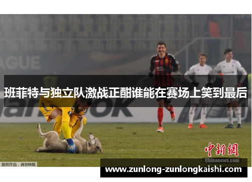 班菲特与独立队激战正酣谁能在赛场上笑到最后