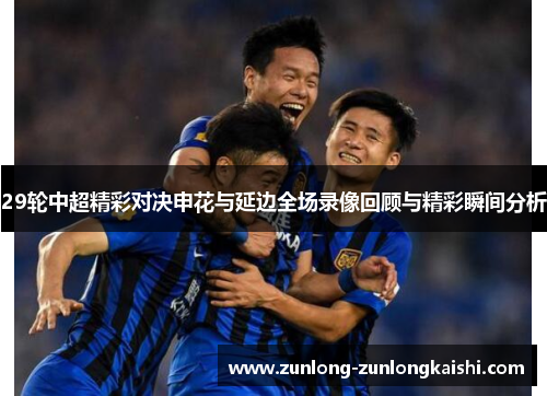 29轮中超精彩对决申花与延边全场录像回顾与精彩瞬间分析