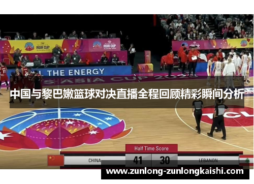 中国与黎巴嫩篮球对决直播全程回顾精彩瞬间分析