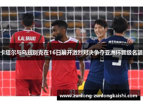 卡塔尔与乌兹别克在16日展开激烈对决争夺亚洲杯晋级名额