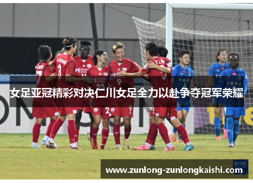女足亚冠精彩对决仁川女足全力以赴争夺冠军荣耀