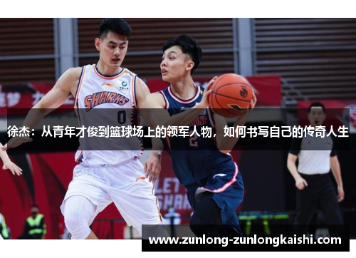 徐杰：从青年才俊到篮球场上的领军人物，如何书写自己的传奇人生